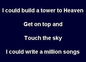 I could build a tower to Heaven

Get on top and

Touch the sky

I could write a million songs