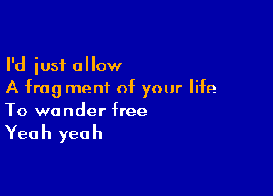 I'd just allow
A fragment of your life

To wonder free

Yea h yea h