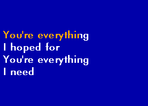 You're everything
I hoped for

You're everything
Ineed