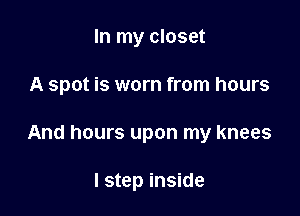 In my closet

A spot is worn from hours

And hours upon my knees

I step inside