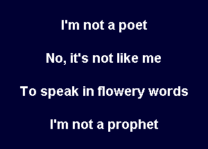 I'm not a poet

No, it's not like me

To speak in flowery words

I'm not a prophet