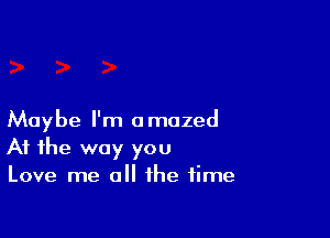 Maybe I'm amazed
At the way you
Love me a the time