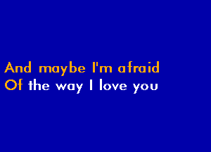 And maybe I'm afraid

Of the way I love you