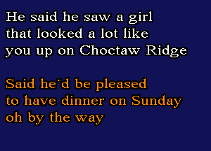 He said he saw a girl
that looked a lot like
you up on Choctaw Ridge

Said he'd be pleased
to have dinner on Sunday
oh by the way