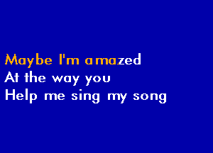 Maybe I'm amazed

At the way you
Help me sing my song