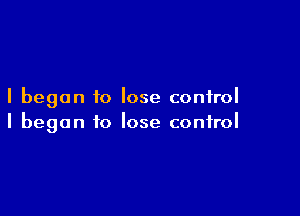 I began to lose control

I began to lose control