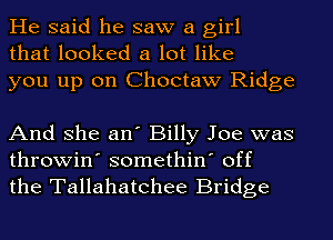He said he saw a girl
that looked a lot like
you up on Choctaw Ridge

And she an' Billy Joe was
throwin' somethin' off
the Tallahatchee Bridge
