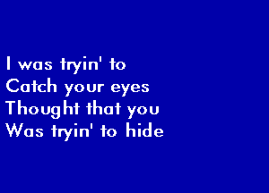 I was fryin' to
Catch your eyes

Thought that you
Was fryin' to hide