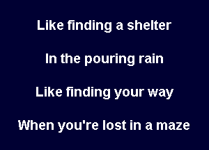 Like finding a shelter

In the pouring rain

Like finding your way

When you're lost in a maze