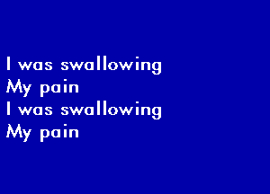 I was swallowing
My pain

I was swallowing
My pain