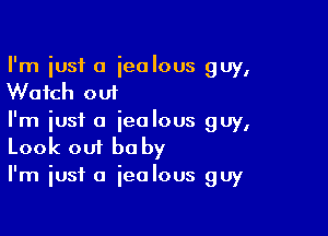 I'm iusf a ieolous guy,
Watch out

I'm just a ieolous guy,
Look out be by
I'm iusf a jealous guy