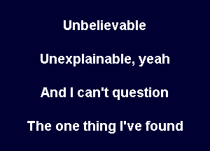 Unbelievable
Unexplainable, yeah

And I can't question

The one thing I've found