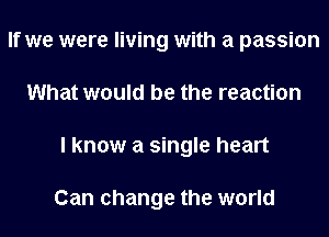 If we were living with a passion
What would be the reaction
I know a single heart

Can change the world