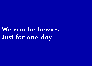 We can be heroes

Just for one day