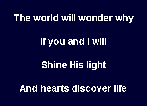 The world will wonder why

If you and I will

Shine His light

And hearts discover life