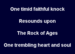One timid faithful knock

Resounds upon

The Rock of Ages

One trembling heart and soul