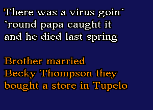 There was a Virus goin'
Tound papa caught it
and he died last Spring

Brother married
Becky Thompson they
bought a store in Tupelo