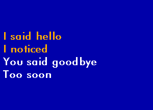 I said hello

I noticed

You said good bye

Too soon
