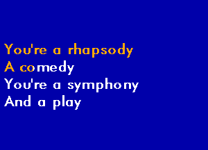 You're a rhopsody
A comedy

You're a symphony

And a play