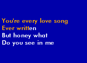 You're every love song
Ever wriHen

Buf honey what
Do you see in me