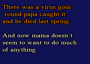 There was a Virus goin'
Tound papa caught it
and he died last Spring

And now mama doesn't

seem to want to do much
of anything