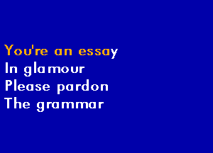 You're an essay
In gla mour

Please pardon
The grammar