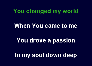 When You came to me

You drove a passion

In my soul down deep