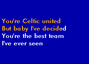 You're Celtic united

But be by I've decided

You're the best team
I've ever seen