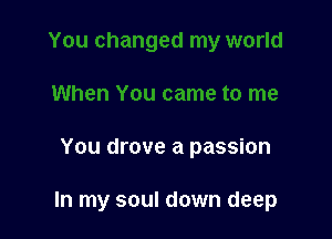 You drove a passion

In my soul down deep