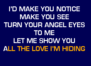 I'D MAKE YOU NOTICE
MAKE YOU SEE
TURN YOUR ANGEL EYES
TO ME
LET ME SHOW YOU
ALL THE LOVE I'M HIDING
