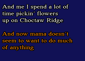 And me I spend a lot of
time pickiw flowers
up on Choctaw Ridge

And now mama doesn't

seem to want to do much
of anything