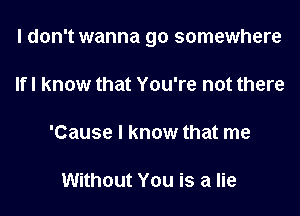 I don't wanna go somewhere
If I know that You're not there
'Cause I know that me

Without You is a lie