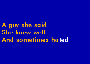 A guy she said

She knew well
And sometimes hated