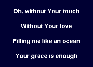 Oh, without Your touch
Without Your love

Filling me like an ocean

Your grace is enough
