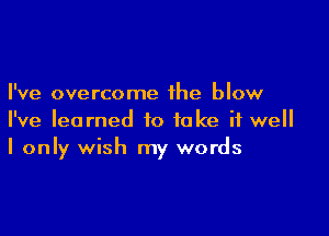 I've overcome the blow

I've learned to take it well
I only wish my words