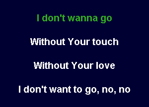 Without Your touch

Without Your love

I don't want to go, no, no