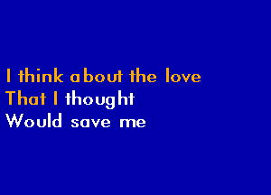 I think about the love

Thaflihoughi

Would save me