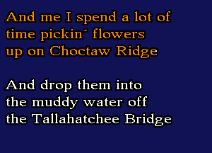 And me I spend a lot of
time pickiw flowers
up on Choctaw Ridge

And drop them into
the muddy water off
the Tallahatchee Bridge