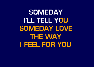 SOMEDAY
I'LL TELL YOU
SOMEDAY LOVE

THE WAY
I FEEL FOR YOU