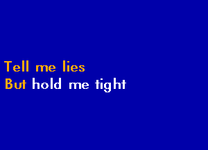 Tell me lies

Buf hold me tight