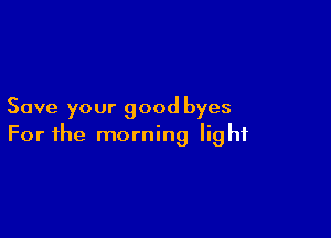 Save your good byes

For the morning light