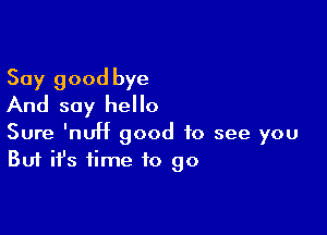 Say good bye
And say hello

Sure 'nUH good to see you
But ifs time to go