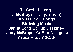(L. Gott, J. Long,
J. McBrayer, T. Tjornhom)
) 2003 BMG Songs
Birdwing Music

Janna Long CoPub Designee
Jody McBrayer CoPub Designee
Meaux Hits I ASCAP
