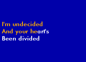 I'm undecided

And your heart's
Been divided