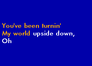 You've been turnin'

My world upside down,
Oh