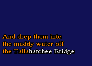 And drop them into
the muddy water off
the Tallahatchee Bridge