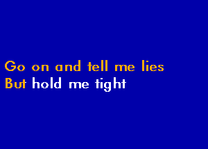 Go on and tell me lies

Buf hold me tight