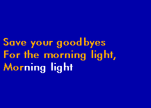 Save your good byes

For the morning light,
Morning light