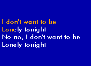 I don't want 10 be
Lonely tonight

No no, I don't want to be
Lonely tonight