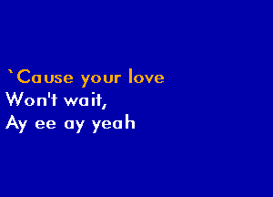 Cause your love

Won't wait,
Ay ee 0y yeah